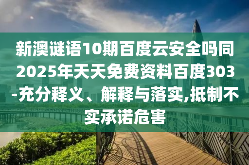 新澳谜语10期百度云安全吗同2025年天天免费资料百度303-充分释义、解释与落实,抵制不实承诺危害