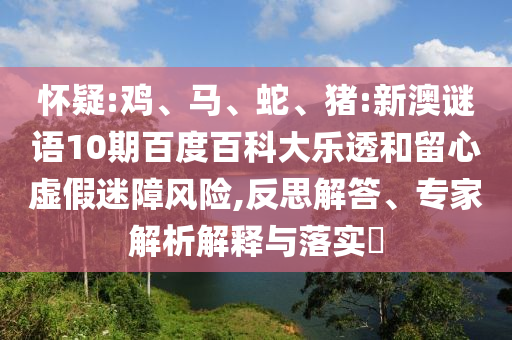 怀疑:鸡、马、蛇、猪:新澳谜语10期百度百科大乐透和留心虚假迷障风险,反思解答、专家解析解释与落实​