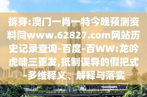 拆穿:澳门一肖一特今晚预测资料同www.62827.com网站历史记录查询-百度-百WW:龙吟虎啸三更发,抵制误导的假把式-多维释义、解释与落实