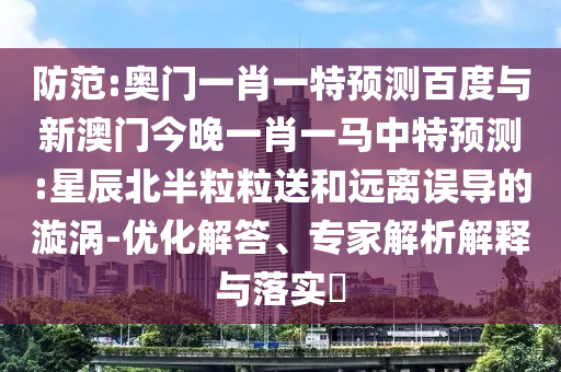 防范:奥门一肖一特预测百度与新澳门今晚一肖一马中特预测:星辰北半粒粒送和远离误导的漩涡-优化解答、专家解析解释与落实​