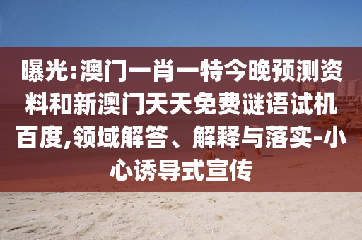 曝光:澳门一肖一特今晚预测资料和新澳门天天免费谜语试机百度,领域解答、解释与落实-小心诱导式宣传