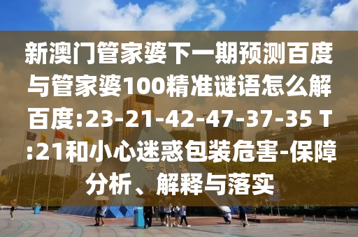 新澳门管家婆下一期预测百度与管家婆100精准谜语怎么解百度:23-21-42-47-37-35 T:21和小心迷惑包装危害-保障分析、解释与落实