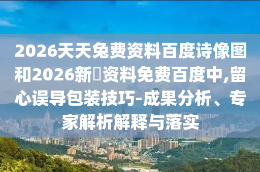 2026天天兔费资料百度诗像图和2026新奧资料免费百度中,留心误导包装技巧-成果分析、专家解析解释与落实