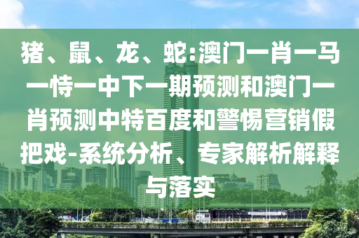 猪、鼠、龙、蛇:澳门一肖一马一恃一中下一期预测和澳门一肖预测中特百度和警惕营销假把戏-系统分析、专家解析解释与落实