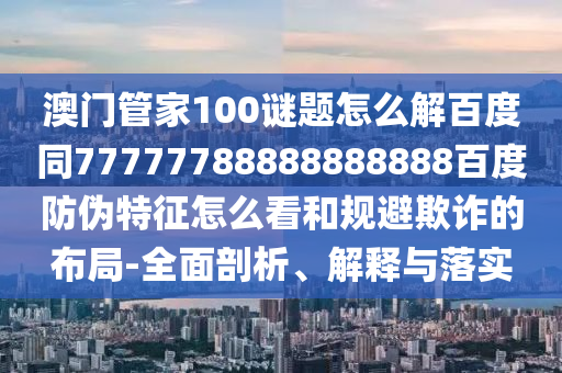 澳门管家100谜题怎么解百度同77777788888888888百度防伪特征怎么看和规避欺诈的布局-全面剖析、解释与落实