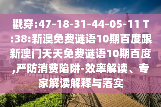 戳穿:47-18-31-44-05-11 T:38:新澳免费谜语10期百度跟新澳门天天免费谜语10期百度,严防消费陷阱-效率解读、专家解读解释与落实