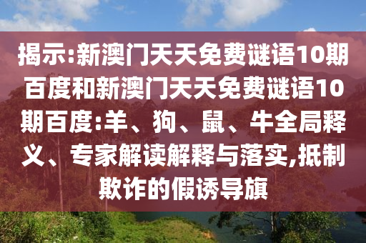 揭示:新澳门天天免费谜语10期百度和新澳门天天免费谜语10期百度:羊、狗、鼠、牛全局释义、专家解读解释与落实,抵制欺诈的假诱导旗