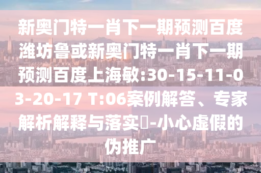 新奥门特一肖下一期预测百度潍坊鲁或新奥门特一肖下一期预测百度上海敏:30-15-11-03-20-17 T:06案例解答、专家解析解释与落实​-小心虚假的伪推广