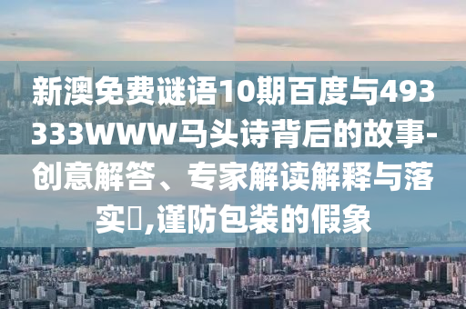 新澳免费谜语10期百度与493333WWW马头诗背后的故事-创意解答、专家解读解释与落实​,谨防包装的假象