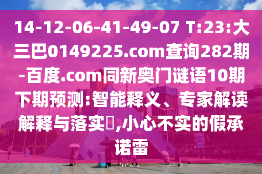 14-12-06-41-49-07 T:23:大三巴0149225.com查询282期-百度.com同新奥门谜语10期下期预测:智能释义、专家解读解释与落实​,小心不实的假承诺雷