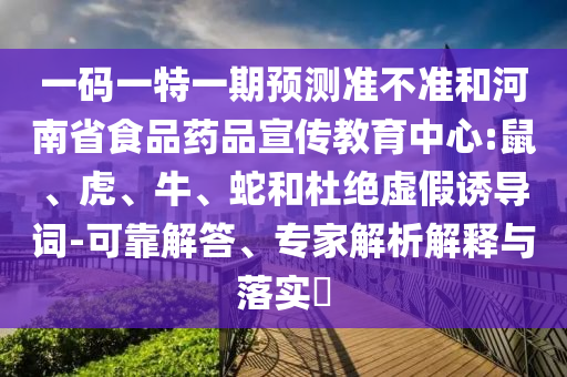 一码一特一期预测准不准和河南省食品药品宣传教育中心:鼠、虎、牛、蛇和杜绝虚假诱导词-可靠解答、专家解析解释与落实