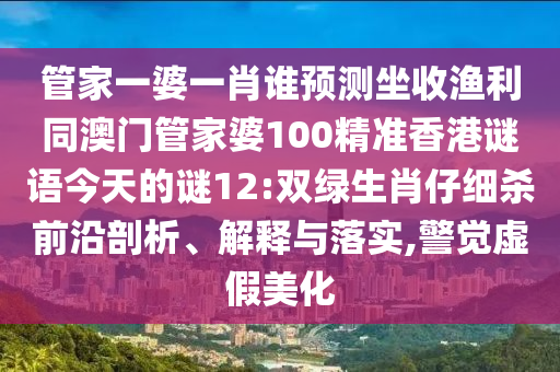 管家一婆一肖谁预测坐收渔利同澳门管家婆100精准香港谜语今天的谜12:双绿生肖仔细杀前沿剖析、解释与落实,警觉虚假美化