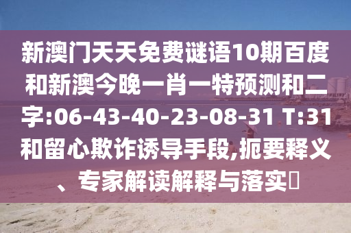 新澳门天天免费谜语10期百度和新澳今晚一肖一特预测和二字:06-43-40-23-08-31 T:31和留心欺诈诱导手段,扼要释义、专家解读解释与落实​