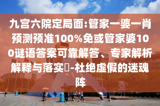 九宫六院定局面:管家一婆一肖预测预准100%免或管家婆100谜语答案可靠解答、专家解析解释与落实​-杜绝虚假的迷魂阵