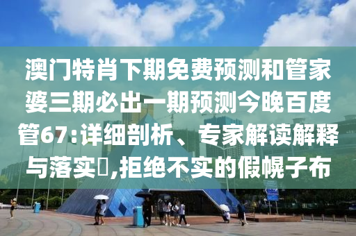 澳门特肖下期免费预测和管家婆三期必出一期预测今晚百度管67:详细剖析、专家解读解释与落实,拒绝不实的假幌子布