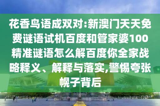 花香鸟语成双对:新澳门天天免费谜语试机百度和管家婆100精准谜语怎么解百度你全家战略释义、解释与落实,警惕夸张幌子背后