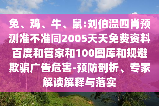 兔、鸡、牛、鼠:刘伯温四肖预测准不准同2005天天免费资料百度和管家和100图库和规避欺骗广告危害-预防剖析、专家解读解释与落实