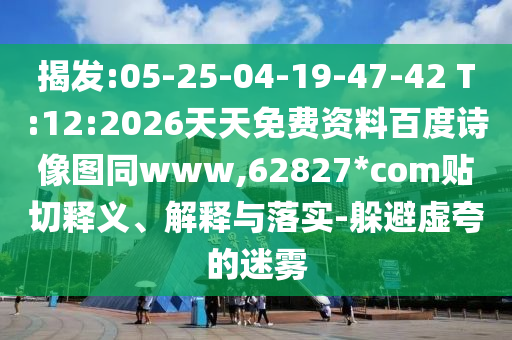 揭发:05-25-04-19-47-42 T:12:2026天天免费资料百度诗像图同www,62827*com贴切释义、解释与落实-躲避虚夸的迷雾