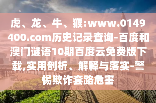 虎、龙、牛、猴:www.0149400.com历史记录查询-百度和澳门谜语10期百度云免费版下载,实用剖析、解释与落实-警惕欺诈套路危害