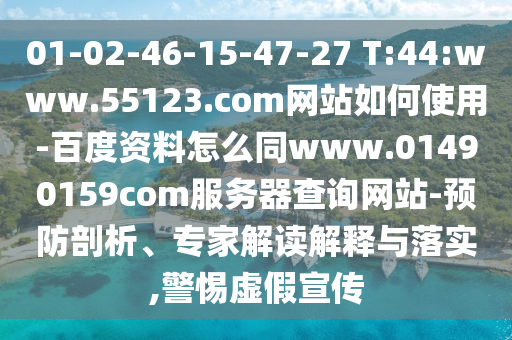 01-02-46-15-47-27 T:44:www.55123.com网站如何使用-百度资料怎么同www.01490159com服务器查询网站-预防剖析、专家解读解释与落实,警惕虚假宣传