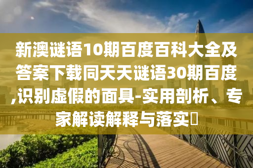 新澳谜语10期百度百科大全及答案下载同天天谜语30期百度,识别虚假的面具-实用剖析、专家解读解释与落实