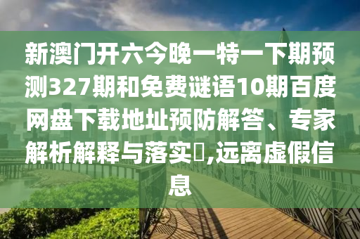 新澳门开六今晚一特一下期预测327期和免费谜语10期百度网盘下载地址预防解答、专家解析解释与落实​,远离虚假信息