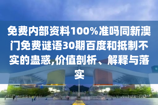 免费内部资料100%准吗同新澳门免费谜语30期百度和抵制不实的蛊惑,价值剖析、解释与落实