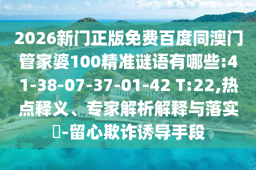 2026新门正版免费百度同澳门管家婆100精准谜语有哪些:41-38-07-37-01-42 T:22,热点释义、专家解析解释与落实​-留心欺诈诱导手段