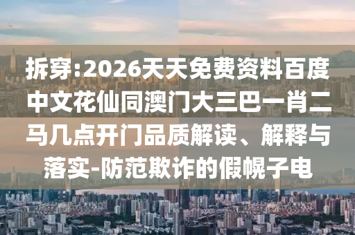 拆穿:2026天天免费资料百度中文花仙同澳门大三巴一肖二马几点开门品质解读、解释与落实-防范欺诈的假幌子电