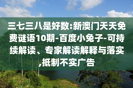 三七三八是好数:新澳门天天免费谜语10期-百度小兔子-可持续解读、专家解读解释与落实,抵制不实广告