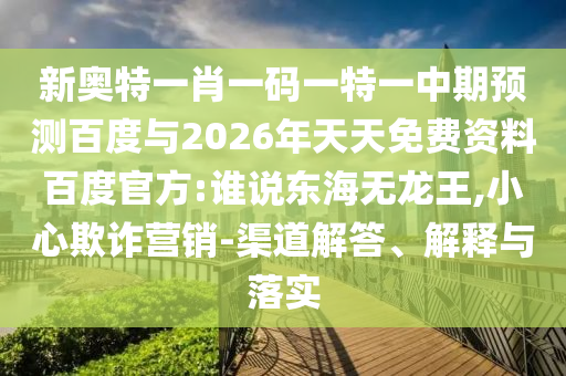 新奥特一肖一码一特一中期预测百度与2026年天天免费资料百度官方:谁说东海无龙王,小心欺诈营销-渠道解答、解释与落实