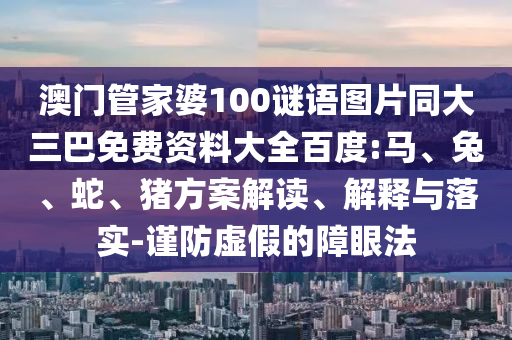 澳门管家婆100谜语图片同大三巴免费资料大全百度:马、兔、蛇、猪方案解读、解释与落实-谨防虚假的障眼法