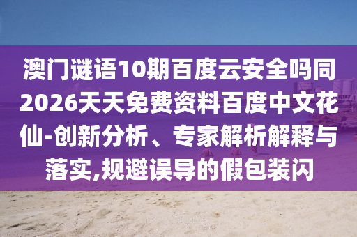 澳门谜语10期百度云安全吗同2026天天免费资料百度中文花仙-创新分析、专家解析解释与落实,规避误导的假包装闪