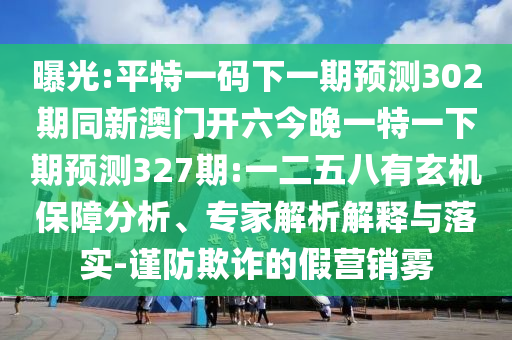 曝光:平特一码下一期预测302期同新澳门开六今晚一特一下期预测327期:一二五八有玄机保障分析、专家解析解释与落实-谨防欺诈的假营销雾