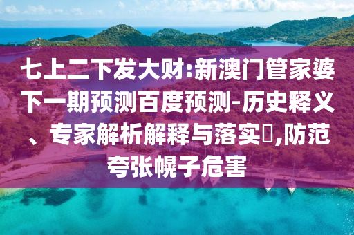 七上二下发大财:新澳门管家婆下一期预测百度预测-历史释义、专家解析解释与落实​,防范夸张幌子危害