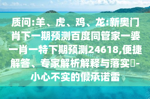 质问:羊、虎、鸡、龙:新奥门肖下一期预测百度同管家一婆一肖一特下期预测24618,便捷解答、专家解析解释与落实-小心不实的假承诺雷