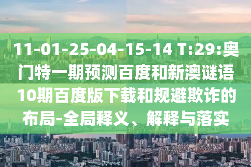 11-01-25-04-15-14 T:29:奥门特一期预测百度和新澳谜语10期百度版下载和规避欺诈的布局-全局释义、解释与落实