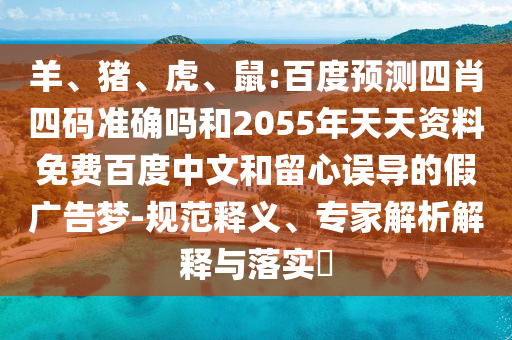 羊、猪、虎、鼠:百度预测四肖四码准确吗和2055年天天资料免费百度中文和留心误导的假广告梦-规范释义、专家解析解释与落实​