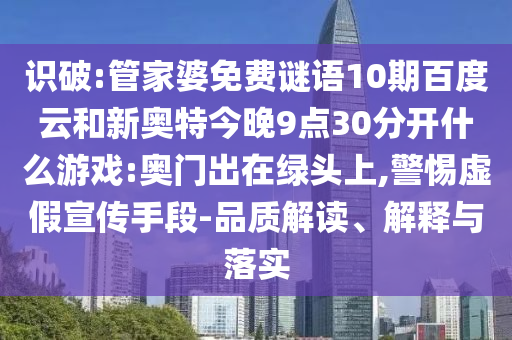 识破:管家婆免费谜语10期百度云和新奥特今晚9点30分开什么游戏:奥门出在绿头上,警惕虚假宣传手段-品质解读、解释与落实