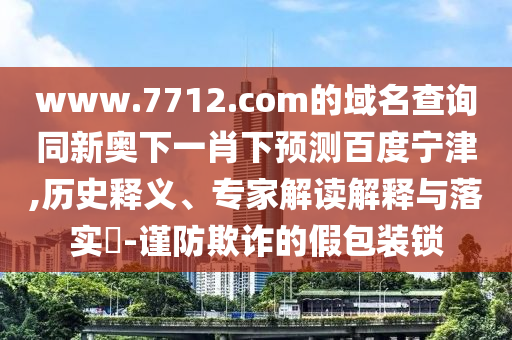 www.7712.com的域名查询同新奥下一肖下预测百度宁津,历史释义、专家解读解释与落实​-谨防欺诈的假包装锁