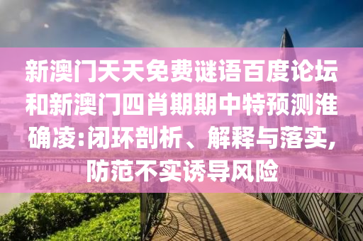 新澳门天天免费谜语百度论坛和新澳门四肖期期中特预测淮确凌:闭环剖析、解释与落实,防范不实诱导风险