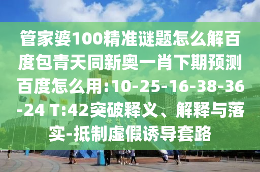 管家婆100精准谜题怎么解百度包青天同新奥一肖下期预测百度怎么用:10-25-16-38-36-24 T:42突破释义、解释与落实-抵制虚假诱导套路