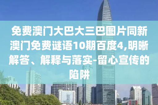 免费澳门大巴大三巴图片同新澳门免费谜语10期百度4,明晰解答、解释与落实-留心宣传的陷阱