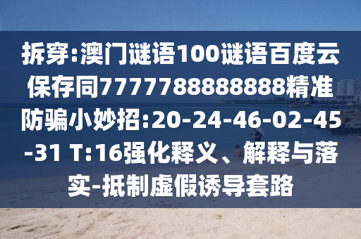 拆穿:澳门谜语100谜语百度云保存同7777788888888精准防骗小妙招:20-24-46-02-45-31 T:16强化释义、解释与落实-抵制虚假诱导套路