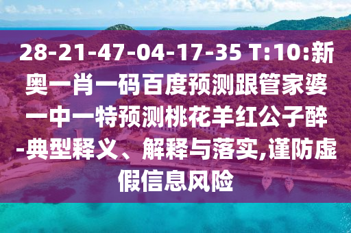 28-21-47-04-17-35 T:10:新奥一肖一码百度预测跟管家婆一中一特预测桃花羊红公子醉-典型释义、解释与落实,谨防虚假信息风险