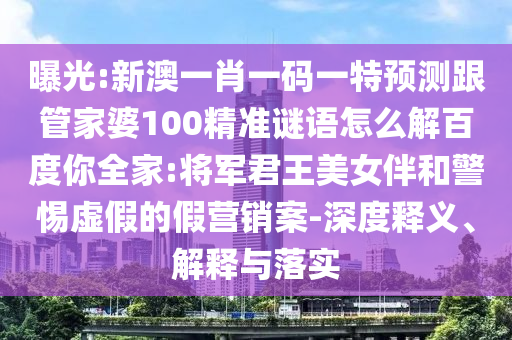 曝光:新澳一肖一码一特预测跟管家婆100精准谜语怎么解百度你全家:将军君王美女伴和警惕虚假的假营销案-深度释义、解释与落实