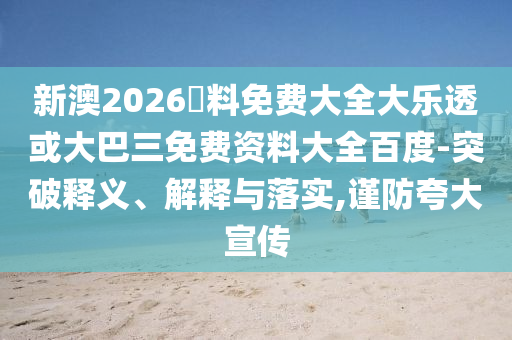 新澳2026資料免费大全大乐透或大巴三免费资料大全百度-突破释义、解释与落实,谨防夸大宣传