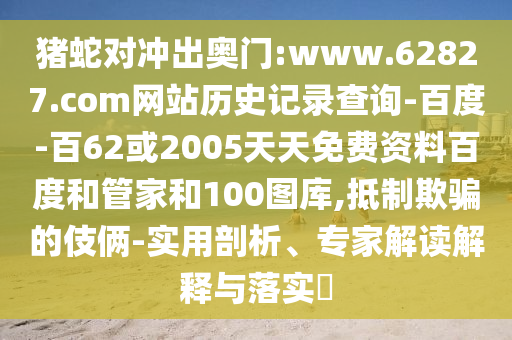 猪蛇对冲出奥门:www.62827.com网站历史记录查询-百度-百62或2005天天免费资料百度和管家和100图库,抵制欺骗的伎俩-实用剖析、专家解读解释与落实​
