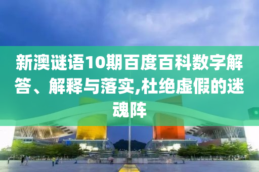新澳谜语10期百度百科数字解答、解释与落实,杜绝虚假的迷魂阵