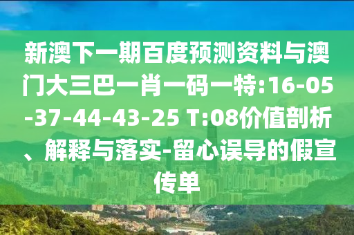 新澳下一期百度预测资料与澳门大三巴一肖一码一特:16-05-37-44-43-25 T:08价值剖析、解释与落实-留心误导的假宣传单